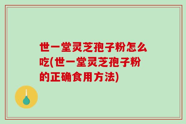 世一堂灵芝孢子粉怎么吃(世一堂灵芝孢子粉的正确食用方法)