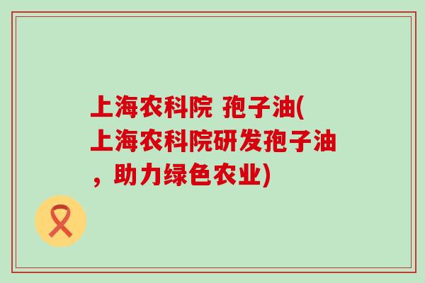 上海农科院 孢子油(上海农科院研发孢子油，助力绿色农业)