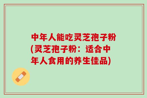 中年人能吃灵芝孢子粉(灵芝孢子粉：适合中年人食用的养生佳品)