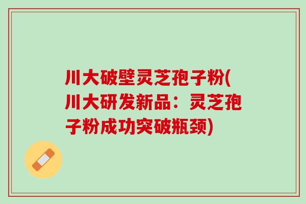 川大破壁灵芝孢子粉(川大研发新品：灵芝孢子粉成功突破瓶颈)