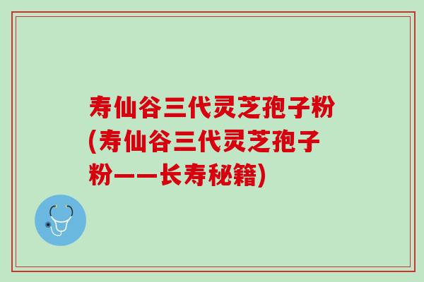 寿仙谷三代灵芝孢子粉(寿仙谷三代灵芝孢子粉——长寿秘籍)