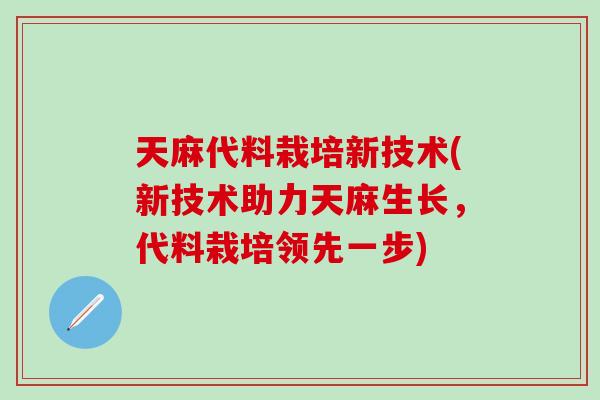 天麻代料栽培新技术(新技术助力天麻生长，代料栽培领先一步)