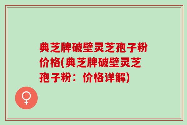 典芝牌破壁灵芝孢子粉价格(典芝牌破壁灵芝孢子粉:价格详解) 典芝牌破壁灵芝孢子粉价格(典芝牌破壁灵芝孢子粉:价格详解)