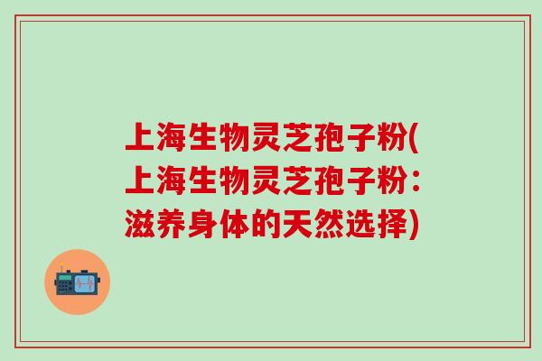上海生物灵芝孢子粉(上海生物灵芝孢子粉：滋养身体的天然选择)