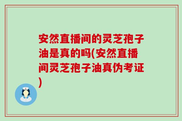 安然直播间的灵芝孢子油是真的吗(安然直播间灵芝孢子油真伪考证)