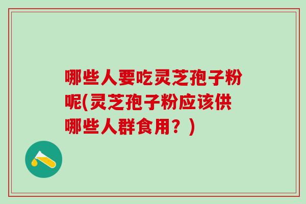 哪些人要吃灵芝孢子粉呢(灵芝孢子粉应该供哪些人群食用？)