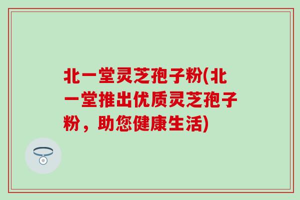 北一堂灵芝孢子粉(北一堂推出优质灵芝孢子粉，助您健康生活)