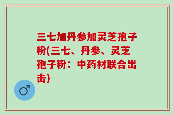 三七加丹参加灵芝孢子粉(三七、丹参、灵芝孢子粉：中药材联合出击)