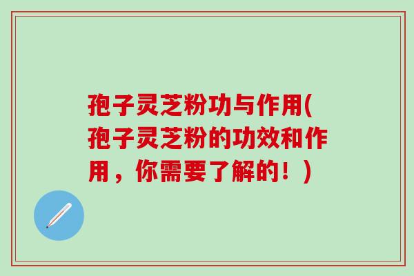 孢子灵芝粉功与作用(孢子灵芝粉的功效和作用，你需要了解的！)