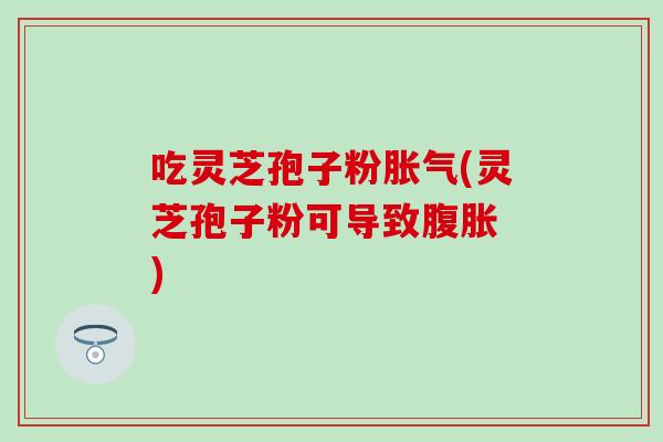 吃灵芝孢子粉胀气(灵芝孢子粉可导致腹胀 )