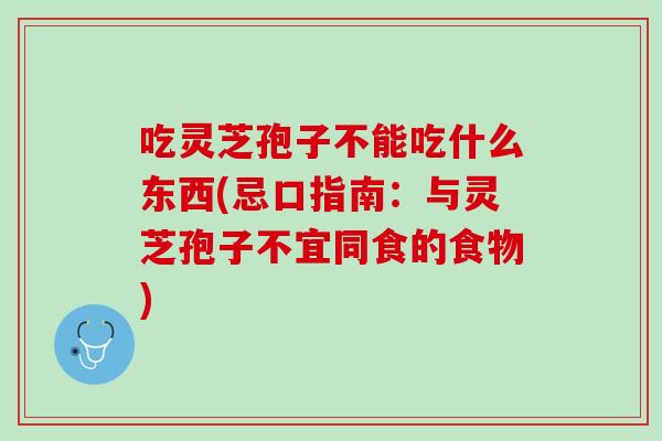 吃灵芝孢子不能吃什么东西(忌口指南：与灵芝孢子不宜同食的食物)