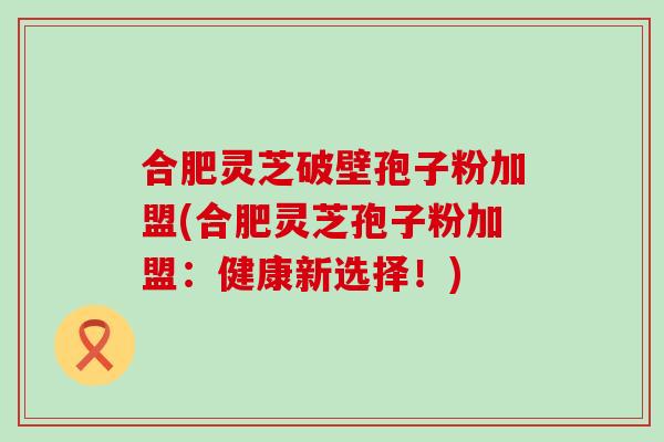 合肥灵芝破壁孢子粉加盟(合肥灵芝孢子粉加盟：健康新选择！)