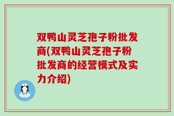 双鸭山灵芝孢子粉批发商(双鸭山灵芝孢子粉批发商的经营模式及实力介绍)