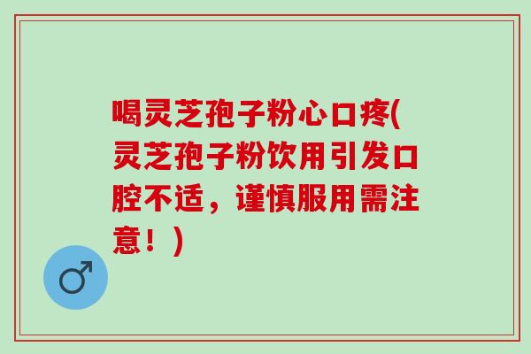 喝灵芝孢子粉心口疼(灵芝孢子粉饮用引发口腔不适，谨慎服用需注意！)