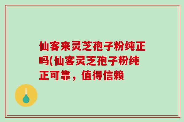 仙客来灵芝孢子粉纯正吗(仙客灵芝孢子粉纯正可靠，值得信赖