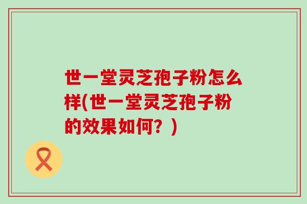 世一堂灵芝孢子粉怎么样(世一堂灵芝孢子粉的效果如何？)