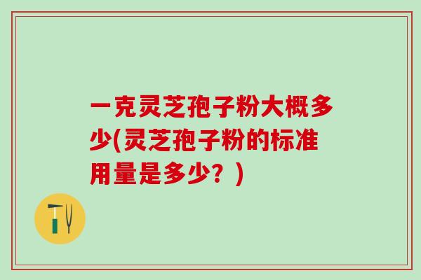 一克灵芝孢子粉大概多少(灵芝孢子粉的标准用量是多少？)