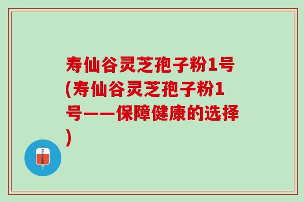 寿仙谷灵芝孢子粉1号(寿仙谷灵芝孢子粉1号——保障健康的选择)