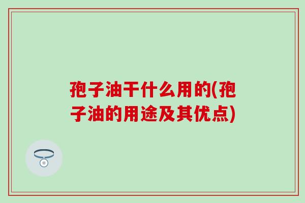 孢子油干什么用的(孢子油的用途及其优点)