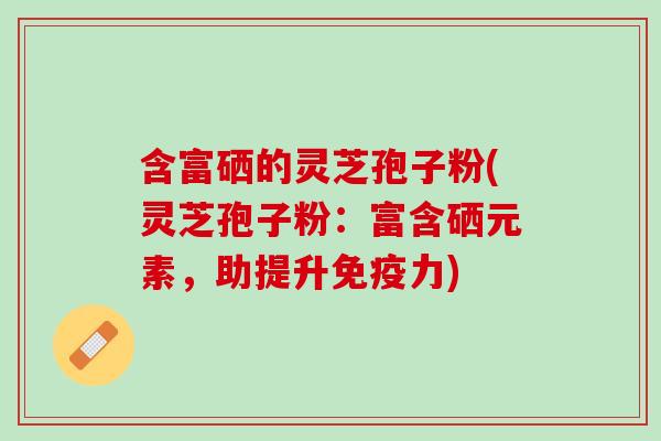 含富硒的灵芝孢子粉(灵芝孢子粉：富含硒元素，助提升免疫力)