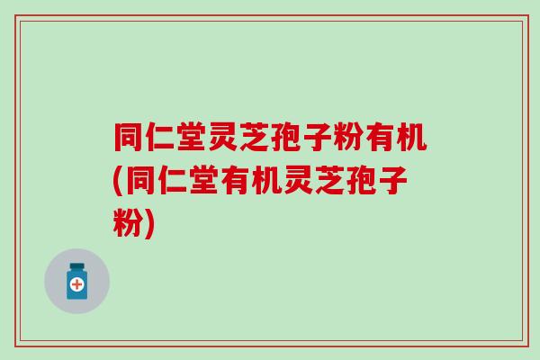同仁堂灵芝孢子粉有机(同仁堂有机灵芝孢子粉)