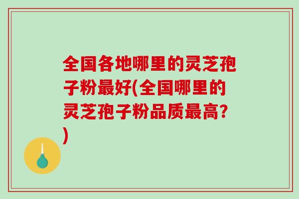 全国各地哪里的灵芝孢子粉好(全国哪里的灵芝孢子粉品质高?) 全国各地哪里的灵芝孢子粉好(全国哪里的灵芝孢子粉品质高?)