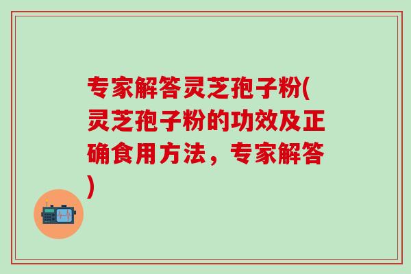 专家解答灵芝孢子粉(灵芝孢子粉的功效及正确食用方法，专家解答)