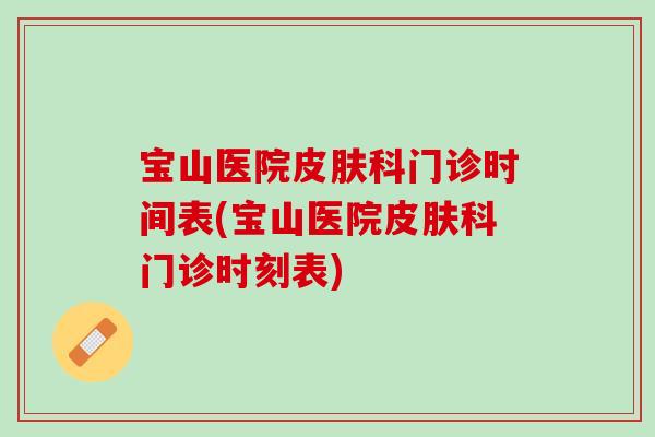 宝山医院皮肤科门诊时间表(宝山医院皮肤科门诊时刻表)