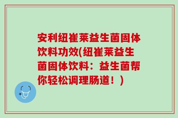 安利纽崔莱益生菌固体饮料功效(纽崔莱益生菌固体饮料：益生菌帮你轻松调理肠道！)