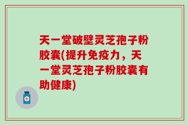 天一堂破壁灵芝孢子粉胶囊(提升免疫力，天一堂灵芝孢子粉胶囊有助健康)