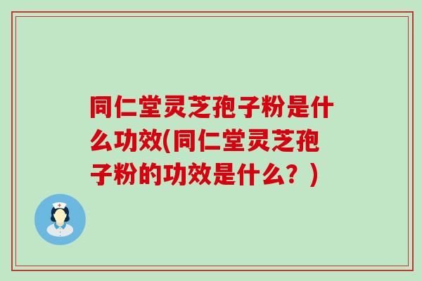 同仁堂灵芝孢子粉是什么功效(同仁堂灵芝孢子粉的功效是什么？)