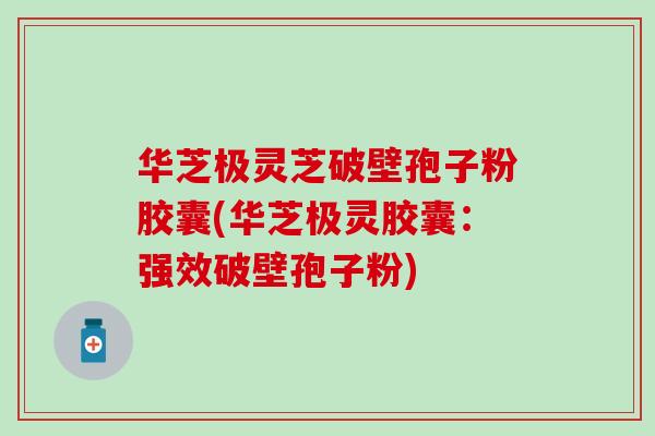 华芝极灵芝破壁孢子粉胶囊(华芝极灵胶囊：强效破壁孢子粉)