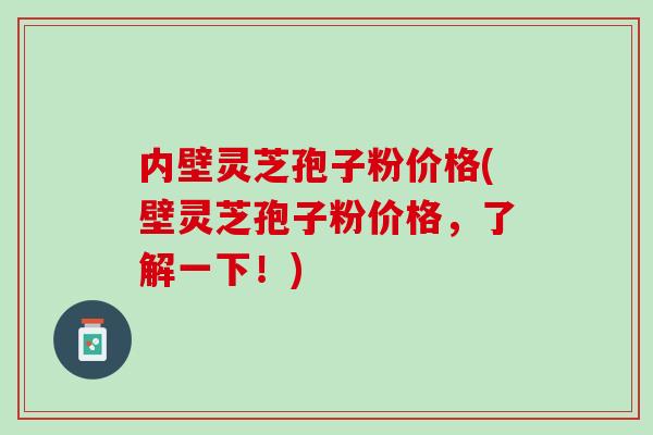 内壁灵芝孢子粉价格(壁灵芝孢子粉价格，了解一下！)