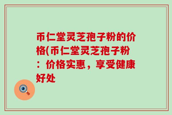 币仁堂灵芝孢子粉的价格(币仁堂灵芝孢子粉：价格实惠，享受健康好处