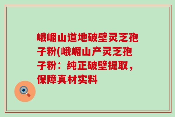 峨嵋山道地破壁灵芝孢子粉(峨嵋山产灵芝孢子粉：纯正破壁提取，保障真材实料