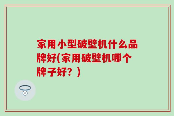 家用小型破壁机什么品牌好(家用破壁机哪个牌子好？)