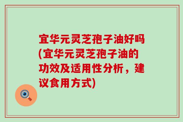 宜华元灵芝孢子油好吗(宜华元灵芝孢子油的功效及适用性分析，建议食用方式)