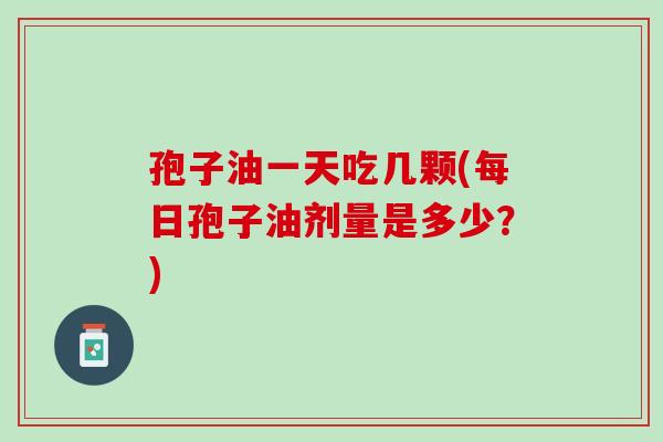 孢子油一天吃几颗(每日孢子油剂量是多少？)