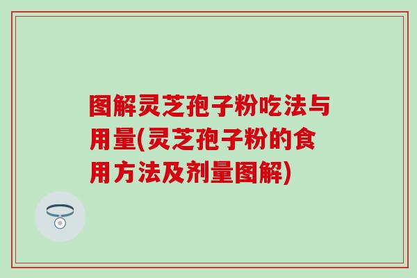 图解灵芝孢子粉吃法与用量(灵芝孢子粉的食用方法及剂量图解)