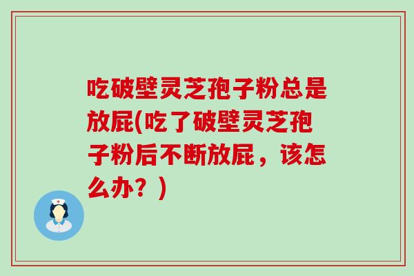 吃破壁灵芝孢子粉总是放屁(吃了破壁灵芝孢子粉后不断放屁，该怎么办？)