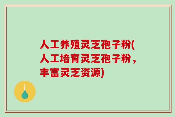人工养殖灵芝孢子粉(人工培育灵芝孢子粉,丰富灵芝资源) 人工养殖灵芝孢子粉(人工培育灵芝孢子粉,丰富灵芝资源)