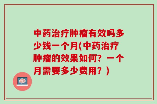 中药治疗肿瘤有效吗多少钱一个月(中药治疗肿瘤的效果如何？一个月需要多少费用？)