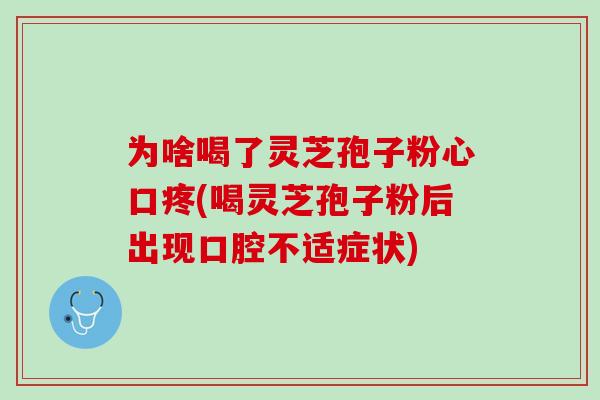 为啥喝了灵芝孢子粉心口疼(喝灵芝孢子粉后出现口腔不适症状)