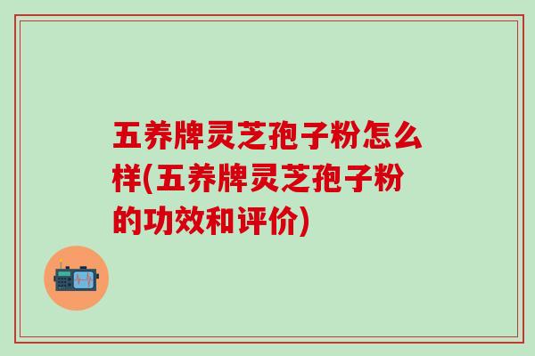 五养牌灵芝孢子粉怎么样(五养牌灵芝孢子粉的功效和评价)