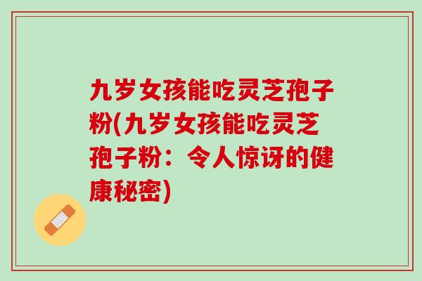 九岁女孩能吃灵芝孢子粉(九岁女孩能吃灵芝孢子粉：令人惊讶的健康秘密)