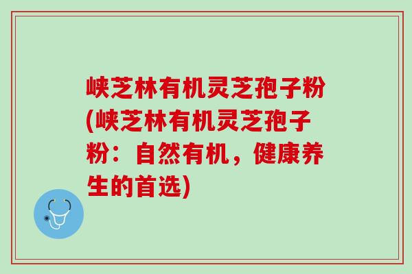 峡芝林有机灵芝孢子粉(峡芝林有机灵芝孢子粉：自然有机，健康养生的首选)