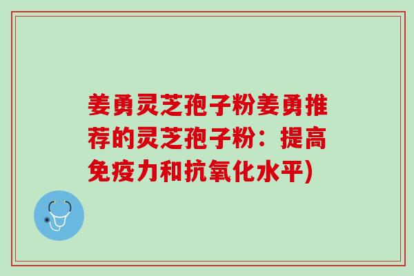 姜勇灵芝孢子粉姜勇推荐的灵芝孢子粉：提高免疫力和抗氧化水平)