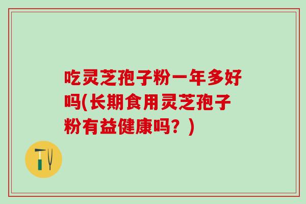 吃灵芝孢子粉一年多好吗(长期食用灵芝孢子粉有益健康吗？)