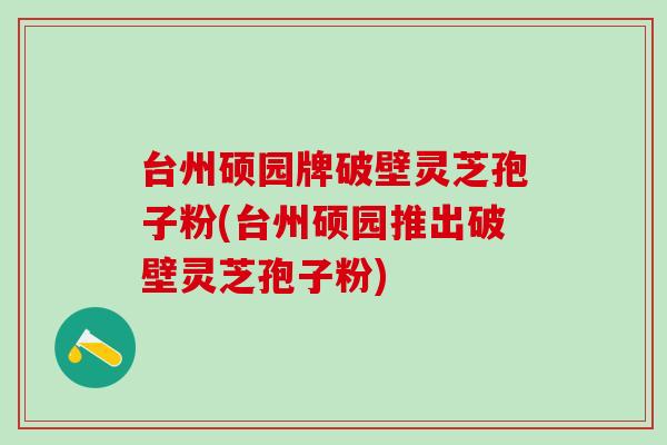台州硕园牌破壁灵芝孢子粉(台州硕园推出破壁灵芝孢子粉) 台州硕园牌破壁灵芝孢子粉(台州硕园推出破壁灵芝孢子粉)