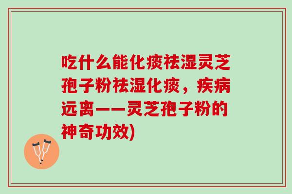 吃什么能化痰祛湿灵芝孢子粉祛湿化痰，疾病远离——灵芝孢子粉的神奇功效)